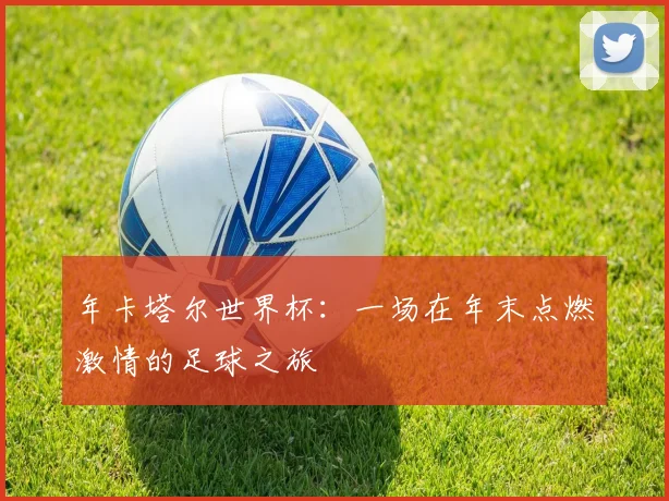 年卡塔尔世界杯：一场在年末点燃激情的足球之旅
