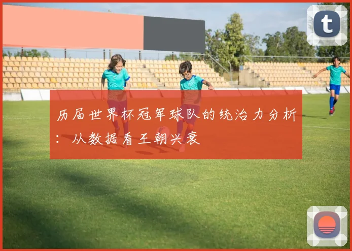 历届世界杯冠军球队的统治力分析：从数据看王朝兴衰