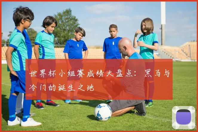 世界杯小组赛成绩大盘点：黑马与冷门的诞生之地